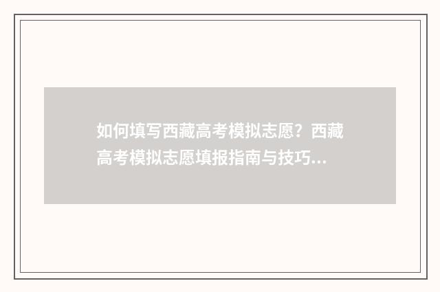 如何填写西藏高考模拟志愿？西藏高考模拟志愿填报指南与技巧分享 如何填写西藏高考志愿