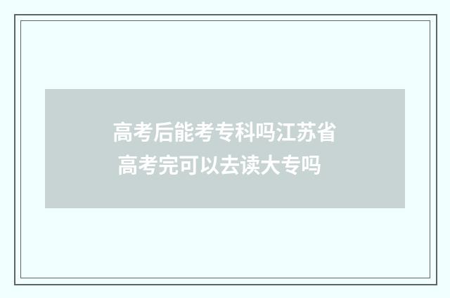 高考后能考专科吗江苏省 高考完可以去读大专吗