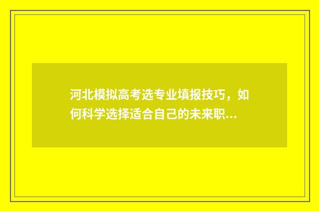 河北模拟高考选专业填报技巧，如何科学选择适合自己的未来职业道路？ 河北高考模拟题