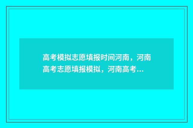 高考模拟志愿填报时间河南，河南高考志愿填报模拟，河南高考志愿填报时间及入口 高考模拟志愿填报流程