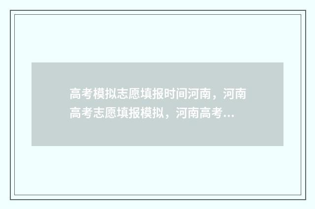 高考模拟志愿填报时间河南，河南高考志愿填报模拟，河南高考志愿填报时间及入口 高考模拟志愿填报流程