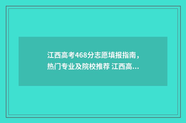 江西高考468分志愿填报指南，热门专业及院校推荐 江西高考分数线630.5分