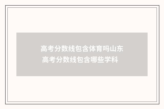 高考分数线包含体育吗山东 高考分数线包含哪些学科