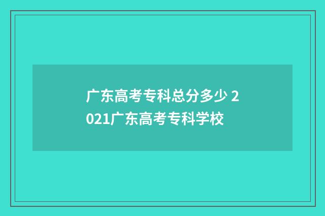 广东高考专科总分多少 2021广东高考专科学校