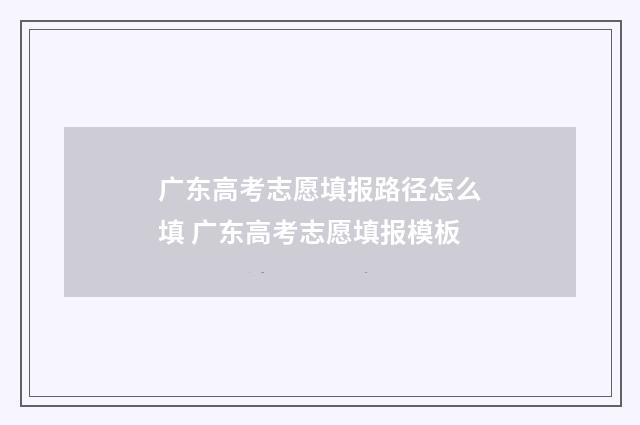 广东高考志愿填报路径怎么填 广东高考志愿填报模板