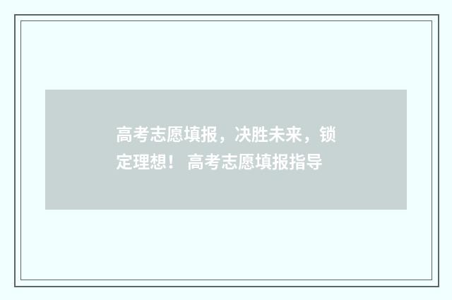 高考志愿填报，决胜未来，锁定理想！ 高考志愿填报指导