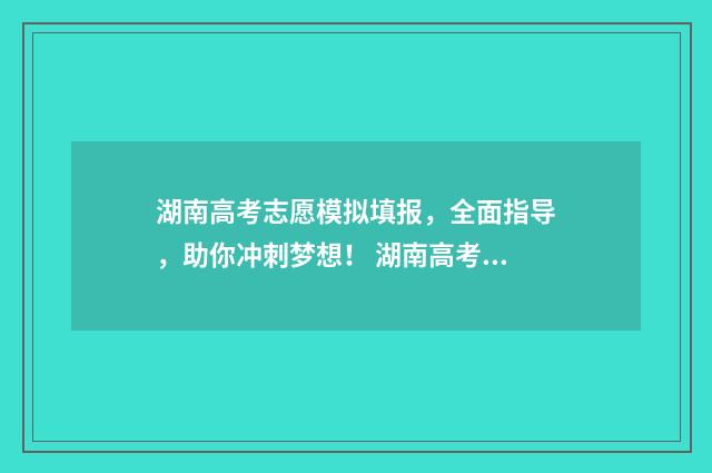 湖南高考志愿模拟填报，全面指导，助你冲刺梦想！ 湖南高考志愿模拟系统