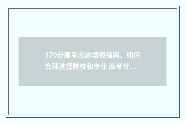 370分高考志愿填报指南，如何合理选择院校和专业 高考分数在370左右能报什么学校