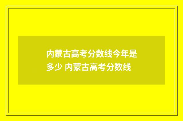 内蒙古高考分数线今年是多少 内蒙古高考分数线