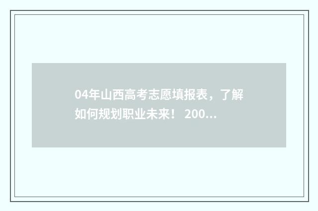 04年山西高考志愿填报表，了解如何规划职业未来！ 2004年山西省高考分数线