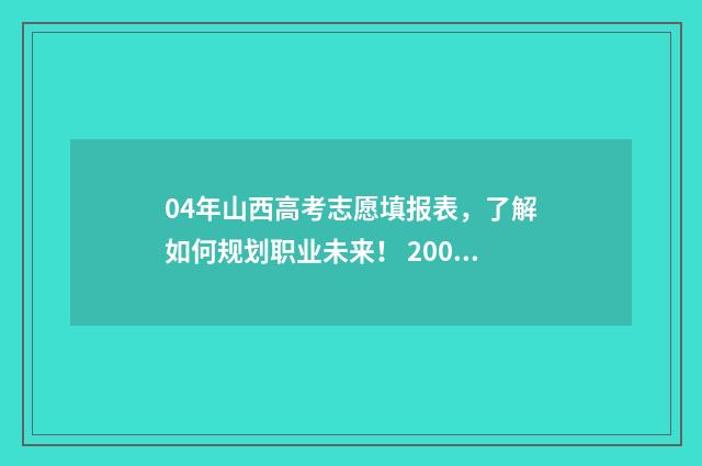 04年山西高考志愿填报表，了解如何规划职业未来！ 2004年山西省高考分数线