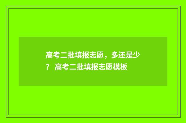 高考二批填报志愿，多还是少？ 高考二批填报志愿模板