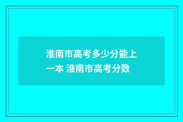 淮南市高考多少分能上一本 淮南市高考分数