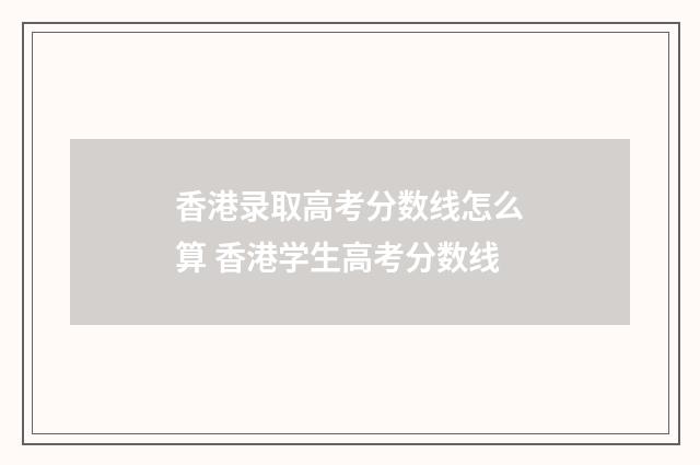 香港录取高考分数线怎么算 香港学生高考分数线