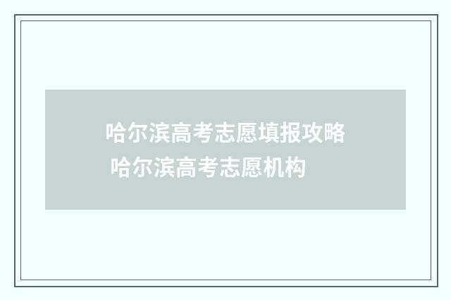 哈尔滨高考志愿填报攻略 哈尔滨高考志愿机构