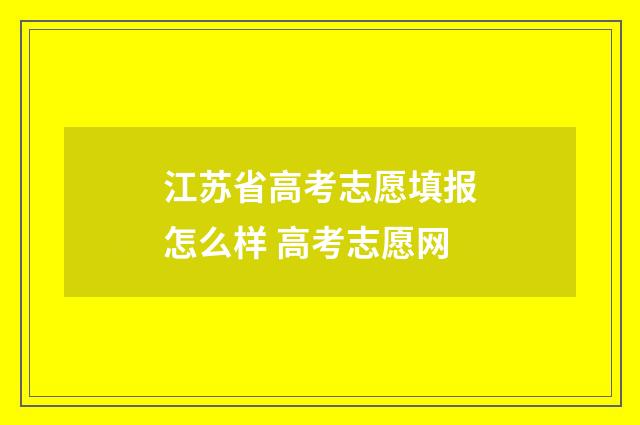 江苏省高考志愿填报怎么样 高考志愿网