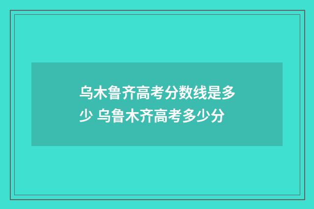 乌木鲁齐高考分数线是多少 乌鲁木齐高考多少分