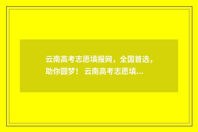 云南高考志愿填报网，全国首选，助你圆梦！ 云南高考志愿填报录取规则