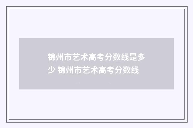 锦州市艺术高考分数线是多少 锦州市艺术高考分数线