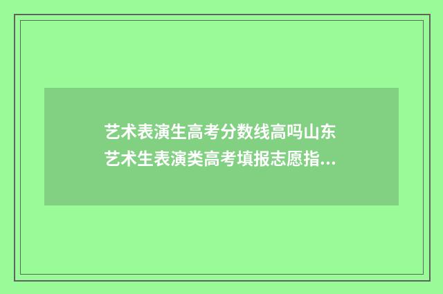 艺术表演生高考分数线高吗山东 艺术生表演类高考填报志愿指南