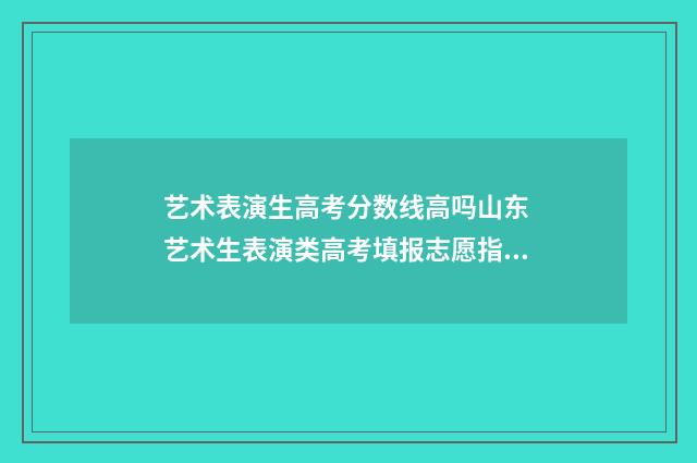 艺术表演生高考分数线高吗山东 艺术生表演类高考填报志愿指南