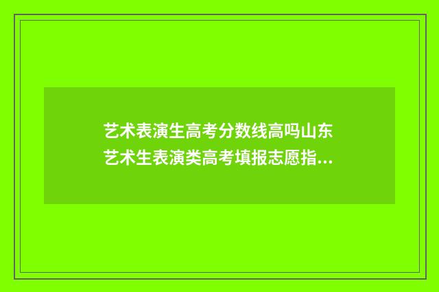 艺术表演生高考分数线高吗山东 艺术生表演类高考填报志愿指南