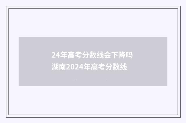 24年高考分数线会下降吗 湖南2024年高考分数线