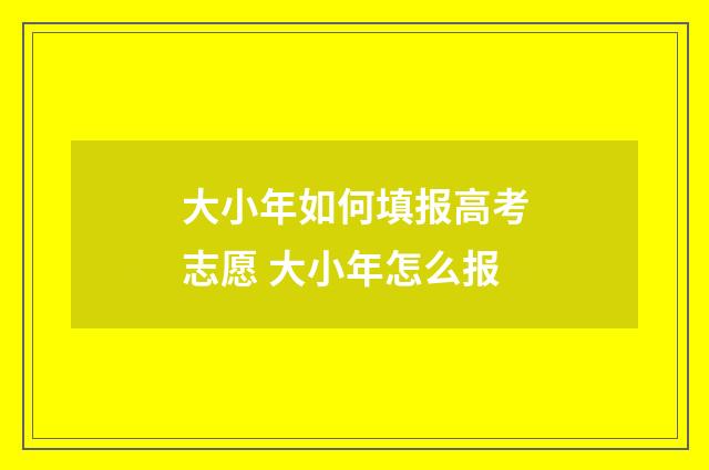 大小年如何填报高考志愿 大小年怎么报