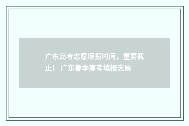 广东高考志愿填报时间，重要截止！ 广东春季高考填报志愿
