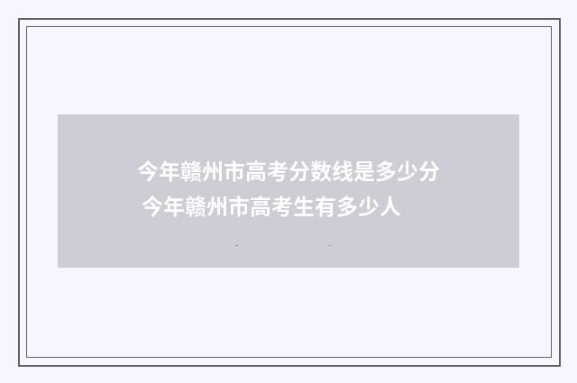 今年赣州市高考分数线是多少分 今年赣州市高考生有多少人
