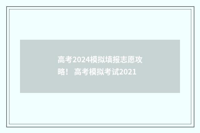 高考2024模拟填报志愿攻略！ 高考模拟考试2021