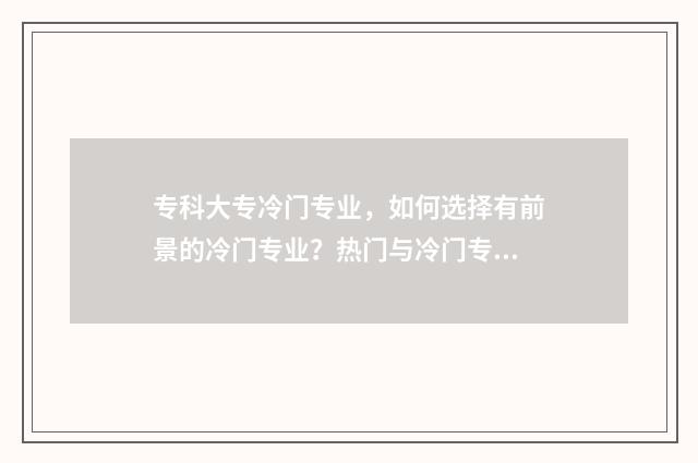 专科大专冷门专业，如何选择有前景的冷门专业？热门与冷门专业对比分析 专科冷门但就业好的专业