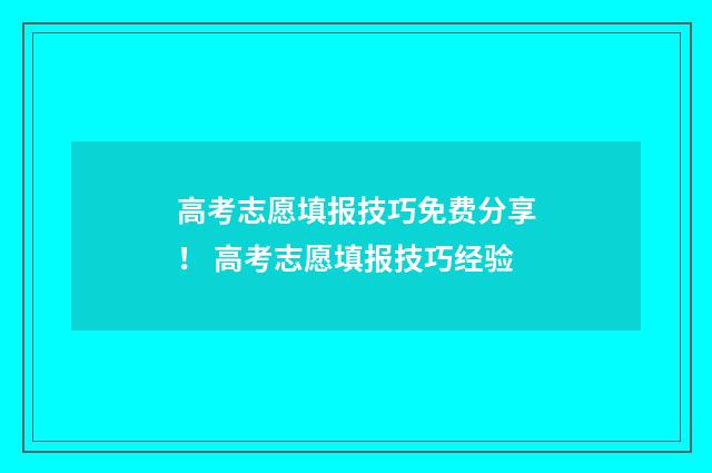 高考志愿填报技巧免费分享！ 高考志愿填报技巧经验