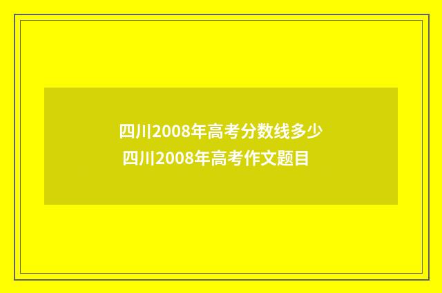 四川2008年高考分数线多少 四川2008年高考作文题目