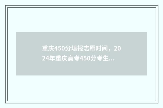 重庆450分填报志愿时间，2024年重庆高考450分考生填报志愿时间 重庆450分能上什么高中