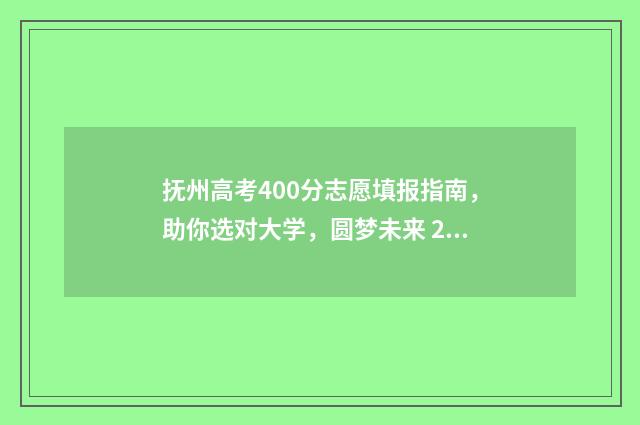 抚州高考400分志愿填报指南，助你选对大学，圆梦未来 2021江西抚州高考分数线