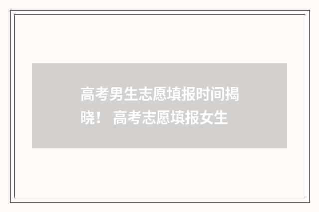 高考男生志愿填报时间揭晓！ 高考志愿填报女生