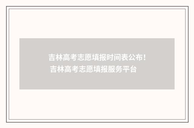 吉林高考志愿填报时间表公布！ 吉林高考志愿填报服务平台