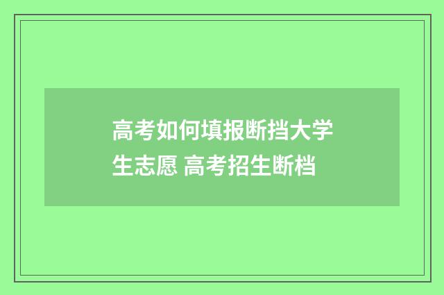 高考如何填报断挡大学生志愿 高考招生断档