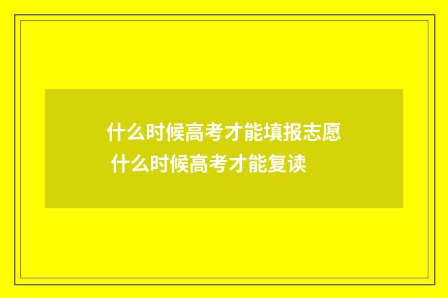 什么时候高考才能填报志愿 什么时候高考才能复读