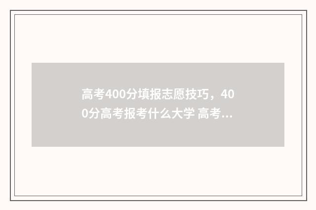 高考400分填报志愿技巧，400分高考报考什么大学 高考400填报志愿怎么填