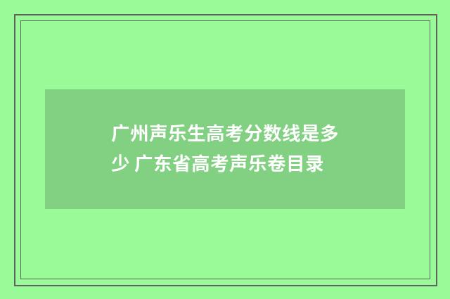 广州声乐生高考分数线是多少 广东省高考声乐卷目录