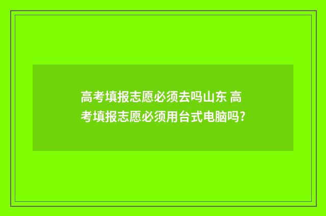 高考填报志愿必须去吗山东 高考填报志愿必须用台式电脑吗?
