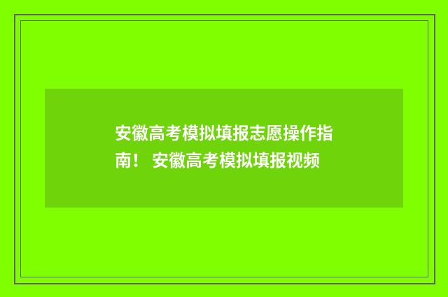 安徽高考模拟填报志愿操作指南！ 安徽高考模拟填报视频