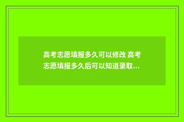 高考志愿填报多久可以修改 高考志愿填报多久后可以知道录取结果