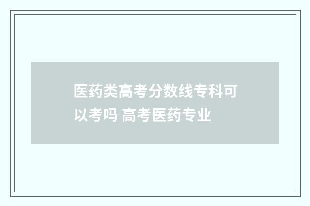 医药类高考分数线专科可以考吗 高考医药专业