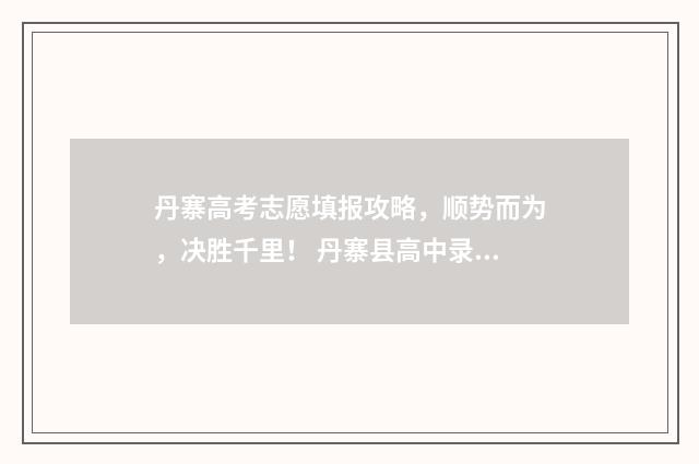 丹寨高考志愿填报攻略，顺势而为，决胜千里！ 丹寨县高中录取分数线