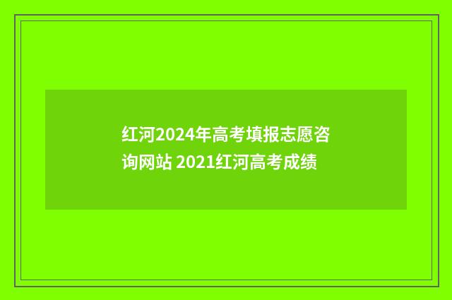红河2024年高考填报志愿咨询网站 2021红河高考成绩