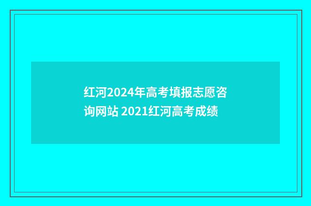 红河2024年高考填报志愿咨询网站 2021红河高考成绩