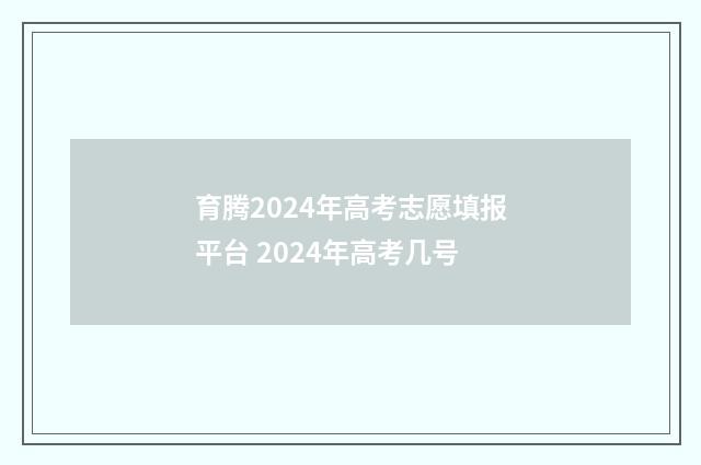 育腾2024年高考志愿填报平台 2024年高考几号
